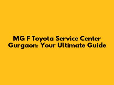 MG F Toyota Service Center Gurgaon: Your Ultimate Guide