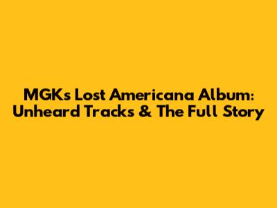 MGK's Lost Americana Album: Unheard Tracks & The Full Story