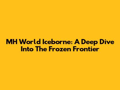 MH World Iceborne: A Deep Dive Into The Frozen Frontier