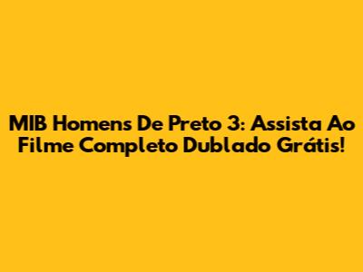 MIB Homens De Preto 3: Assista Ao Filme Completo Dublado Grátis!