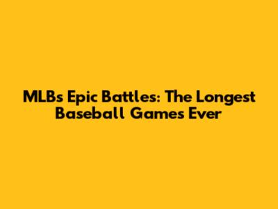 MLB's Epic Battles: The Longest Baseball Games Ever