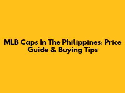 MLB Caps In The Philippines: Price Guide & Buying Tips