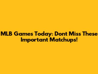 MLB Games Today: Don't Miss These Important Matchups!