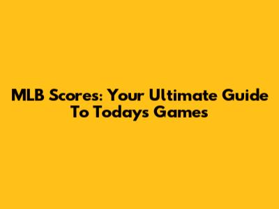 MLB Scores: Your Ultimate Guide To Today's Games