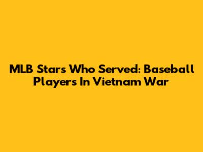 MLB Stars Who Served: Baseball Players In Vietnam War