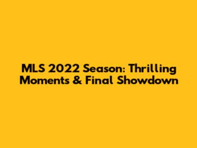 MLS 2022 Season: Thrilling Moments & Final Showdown