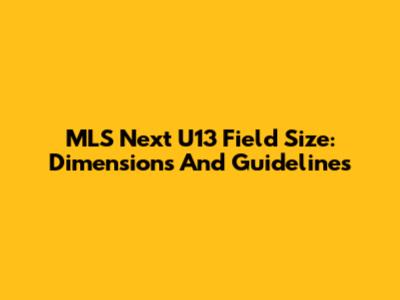 MLS Next U13 Field Size: Dimensions And Guidelines