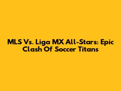 MLS Vs. Liga MX All-Stars: Epic Clash Of Soccer Titans