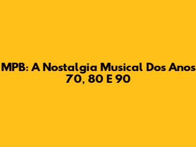 MPB: A Nostalgia Musical Dos Anos 70, 80 E 90