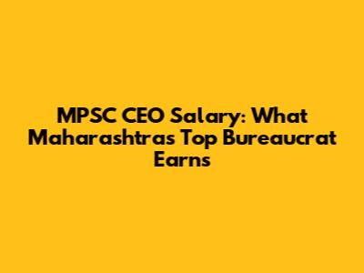 MPSC CEO Salary: What Maharashtra's Top Bureaucrat Earns