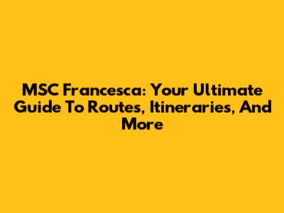 MSC Francesca: Your Ultimate Guide To Routes, Itineraries, And More
