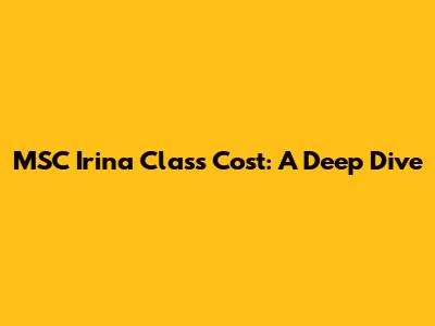 MSC Irina Class Cost: A Deep Dive
