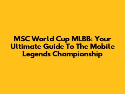MSC World Cup MLBB: Your Ultimate Guide To The Mobile Legends Championship