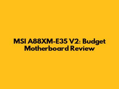 MSI A88XM-E35 V2: Budget Motherboard Review