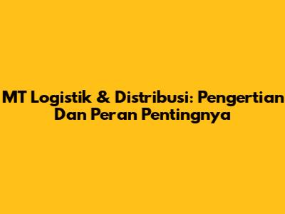 MT Logistik & Distribusi: Pengertian Dan Peran Pentingnya