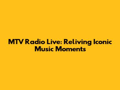 MTV Radio Live: Reliving Iconic Music Moments