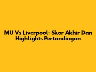 MU Vs Liverpool: Skor Akhir Dan Highlights Pertandingan