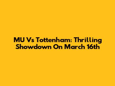 MU Vs Tottenham: Thrilling Showdown On March 16th