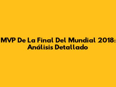 MVP De La Final Del Mundial 2018: Análisis Detallado