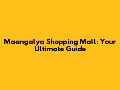 Maangalya Shopping Mall: Your Ultimate Guide