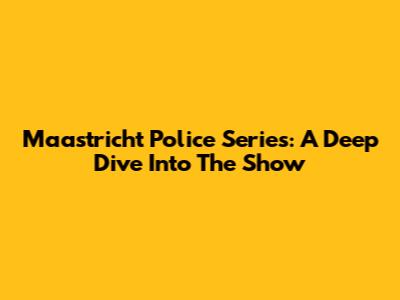 Maastricht Police Series: A Deep Dive Into The Show