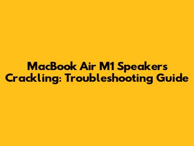 MacBook Air M1 Speakers Crackling: Troubleshooting Guide