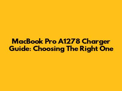 MacBook Pro A1278 Charger Guide: Choosing The Right One