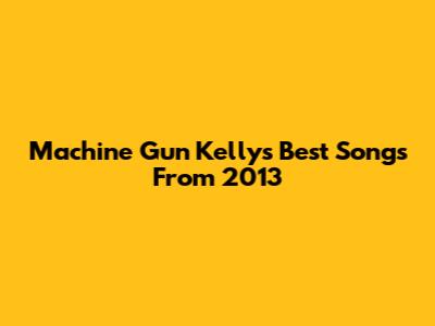 Machine Gun Kelly's Best Songs From 2013