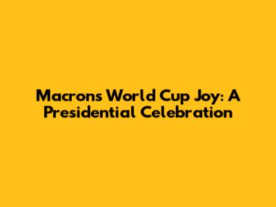 Macron's World Cup Joy: A Presidential Celebration