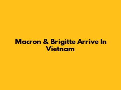 Macron & Brigitte Arrive In Vietnam