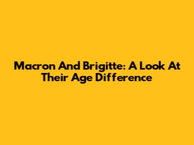 Macron And Brigitte: A Look At Their Age Difference
