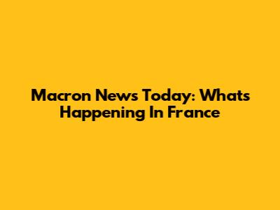 Macron News Today: What's Happening In France