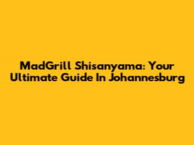 MadGrill Shisanyama: Your Ultimate Guide In Johannesburg