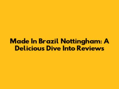 Made In Brazil Nottingham: A Delicious Dive Into Reviews