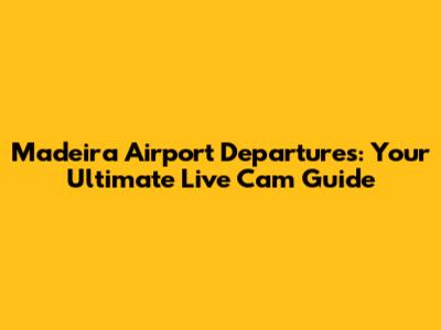 Madeira Airport Departures: Your Ultimate Live Cam Guide
