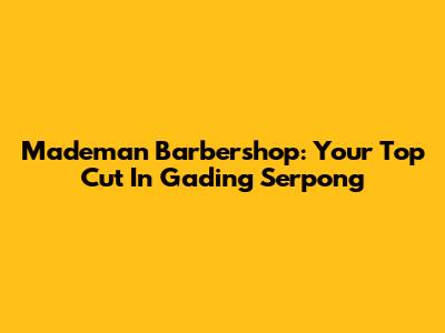 Mademan Barbershop: Your Top Cut In Gading Serpong