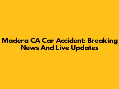 Madera CA Car Accident: Breaking News And Live Updates