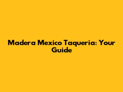 Madera Mexico Taqueria: Your Guide