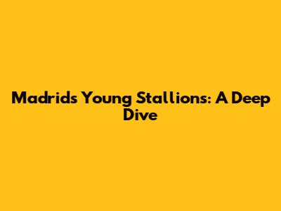 Madrid's Young Stallions: A Deep Dive
