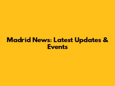 Madrid News: Latest Updates & Events