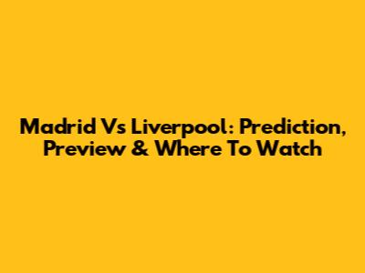 Madrid Vs Liverpool: Prediction, Preview & Where To Watch