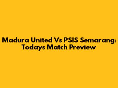 Madura United Vs PSIS Semarang: Today's Match Preview