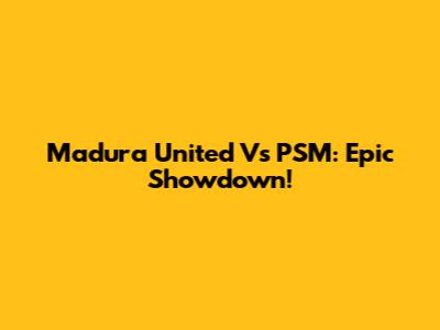Madura United Vs PSM: Epic Showdown!