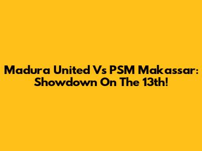 Madura United Vs PSM Makassar: Showdown On The 13th!