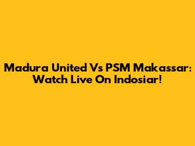Madura United Vs PSM Makassar: Watch Live On Indosiar!