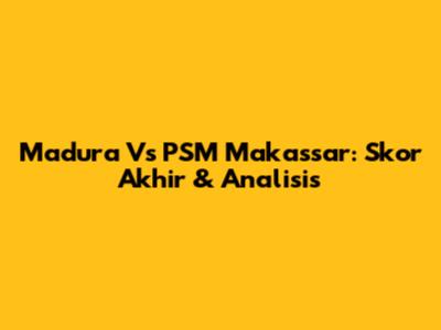 Madura Vs PSM Makassar: Skor Akhir & Analisis