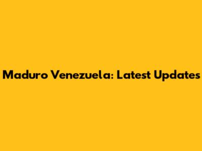 Maduro Venezuela: Latest Updates
