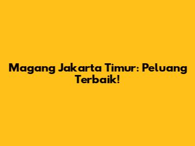 Magang Jakarta Timur: Peluang Terbaik!