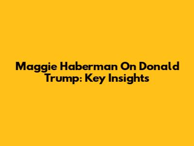Maggie Haberman On Donald Trump: Key Insights