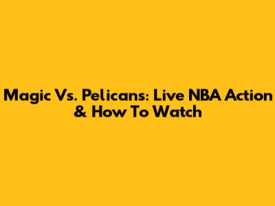 Magic Vs. Pelicans: Live NBA Action & How To Watch